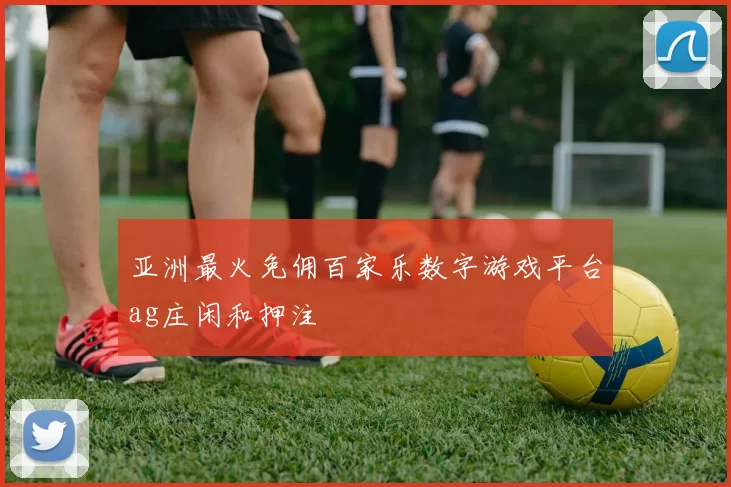 亚洲最火免佣百家乐数字游戏平台ag庄闲和押注