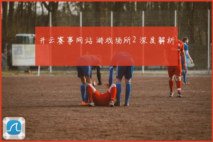 开云赛事网站 游戏场所2 深度解析