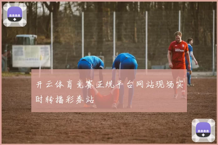 开云体育竞赛正规平台网站现场实时转播彩券站