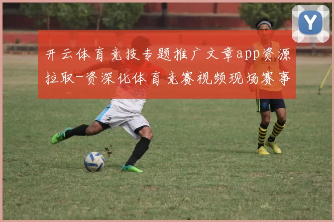 开云体育竞技专题推广文章app资源拉取-资深化体育竞赛视频现场赛事直播娱乐城 博弈2