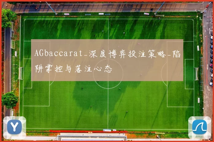 AGbaccarat_深度博弈投注策略_陷阱掌控与落注心态
