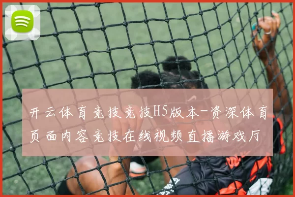 开云体育竞技竞技H5版本-资深体育页面内容竞技在线视频直播游戏厅 彩票2