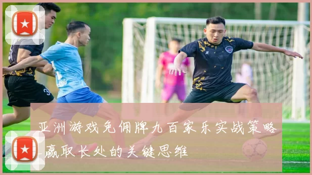 亚洲游戏免佣牌九百家乐实战策略_赢取长处的关键思维