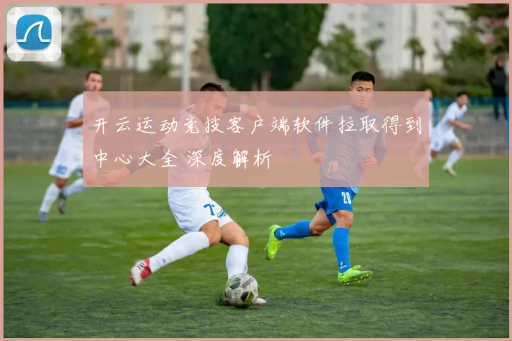 开云运动竞技客户端软件拉取得到中心大全 深度解析