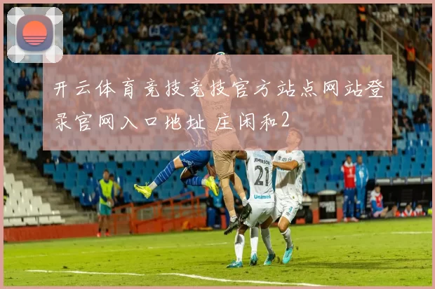 开云体育竞技竞技官方站点网站登录官网入口地址 庄闲和2