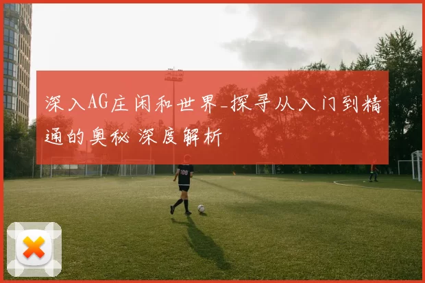 深入AG庄闲和世界_探寻从入门到精通的奥秘 深度解析