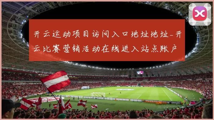 开云运动项目访问入口地址地址_开云比赛营销活动在线进入站点账户