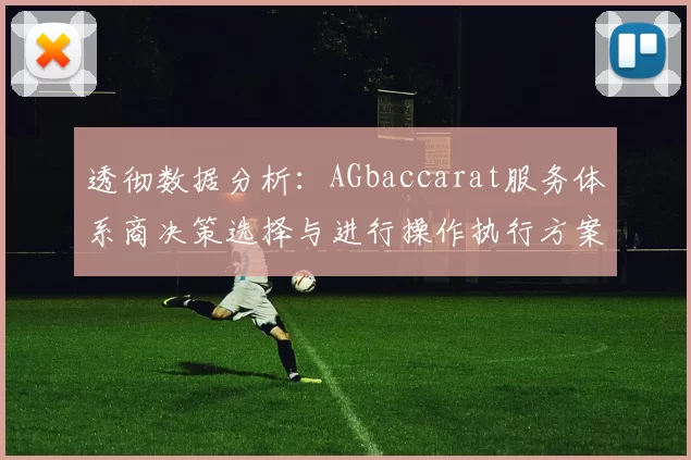 透彻数据分析：AGbaccarat服务体系商决策选择与进行操作执行方案