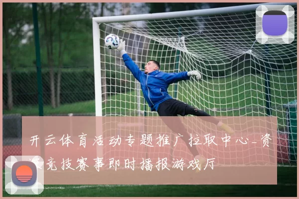 开云体育活动专题推广拉取中心_资深竞技赛事即时播报游戏厅