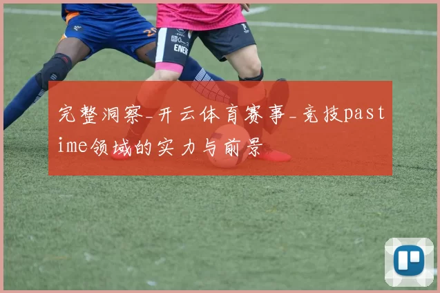 完整洞察_开云体育赛事_竞技pastime领域的实力与前景