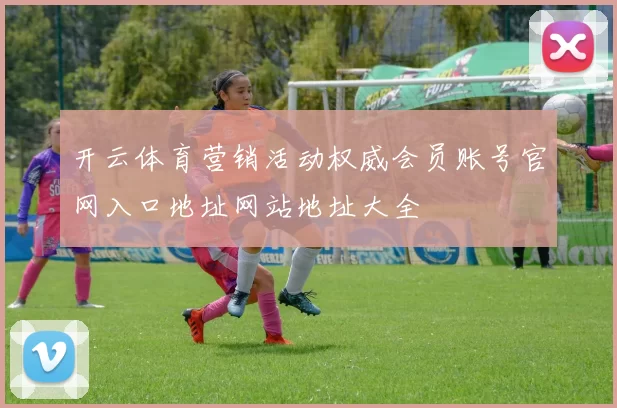 开云体育营销活动权威会员账号官网入口地址网站地址大全